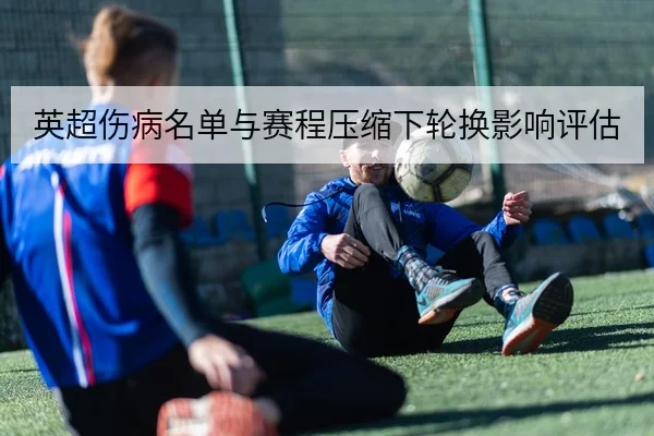 英超伤病名单与赛程压缩下轮换影响评估