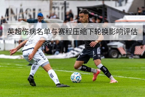 英超伤病名单与赛程压缩下轮换影响评估